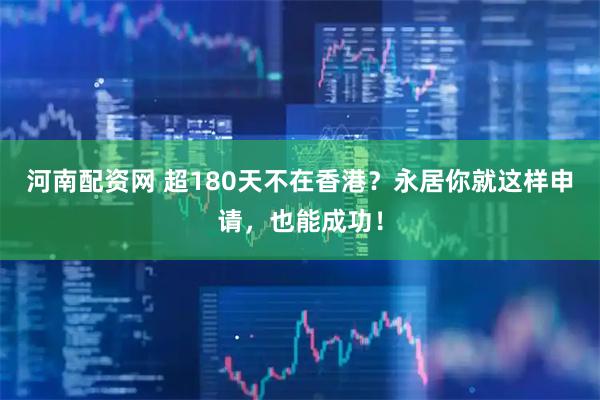 河南配资网 超180天不在香港？永居你就这样申请，也能成功！