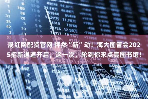 晟红网配资官网 怦然“新”动！海大图管会2025招新通道开启，这一次，轮到你来点亮图书馆！