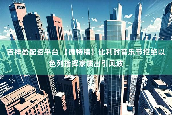吉祥盈配资平台 【微特稿】比利时音乐节拒绝以色列指挥家演出引风波
