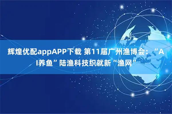 辉煌优配appAPP下载 第11届广州渔博会：“AI养鱼”陆渔科技织就新“渔网”