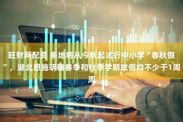 旺财网配资 多地将从今秋起试行中小学“春秋假”，湖北恩施明确春季和秋季学期放假均不少于1周