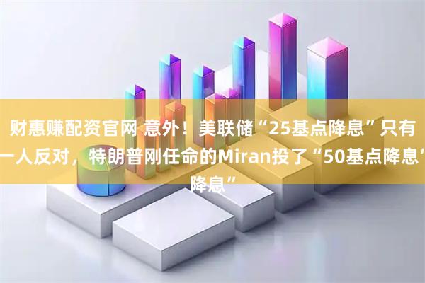财惠赚配资官网 意外！美联储“25基点降息”只有一人反对，特朗普刚任命的Miran投了“50基点降息”