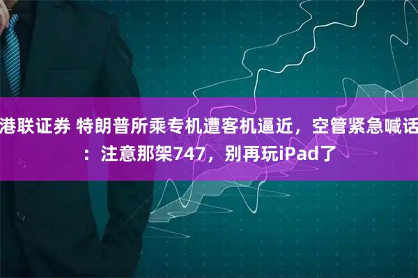 港联证券 特朗普所乘专机遭客机逼近，空管紧急喊话：注意那架747，别再玩iPad了
