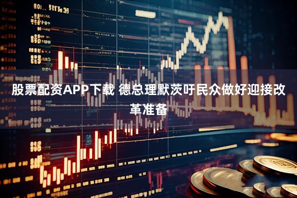 股票配资APP下载 德总理默茨吁民众做好迎接改革准备