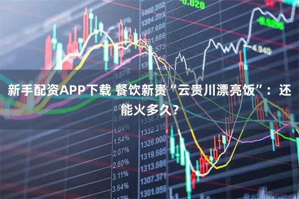 新手配资APP下载 餐饮新贵“云贵川漂亮饭”：还能火多久？