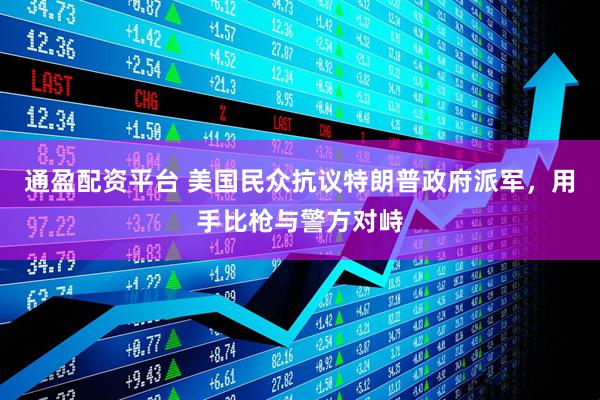 通盈配资平台 美国民众抗议特朗普政府派军，用手比枪与警方对峙