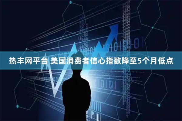 热丰网平台 美国消费者信心指数降至5个月低点