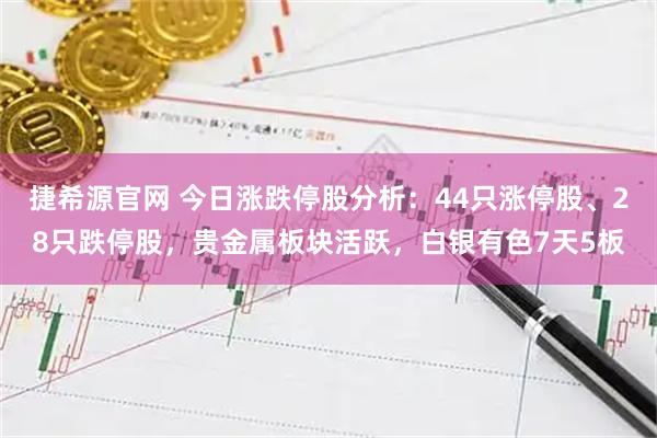 捷希源官网 今日涨跌停股分析：44只涨停股、28只跌停股，贵金属板块活跃，白银有色7天5板