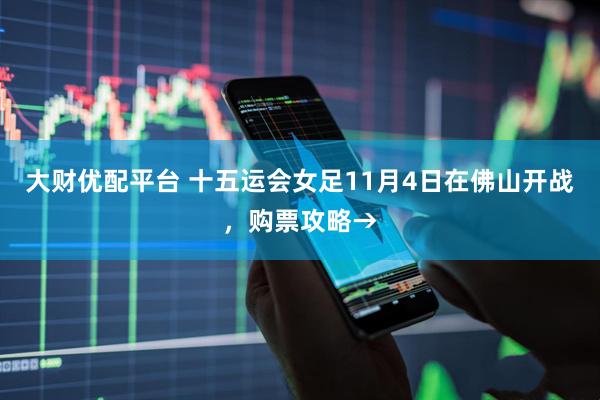 大财优配平台 十五运会女足11月4日在佛山开战，购票攻略→