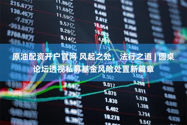 原油配资开户官网 风起之处，法行之道 | 圆桌论坛透视私募基金风险处置新篇章