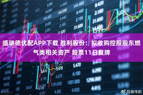 盛瑞德优配APP下载 胜利股份：拟收购控股股东燃气类相关资产 股票11日复牌