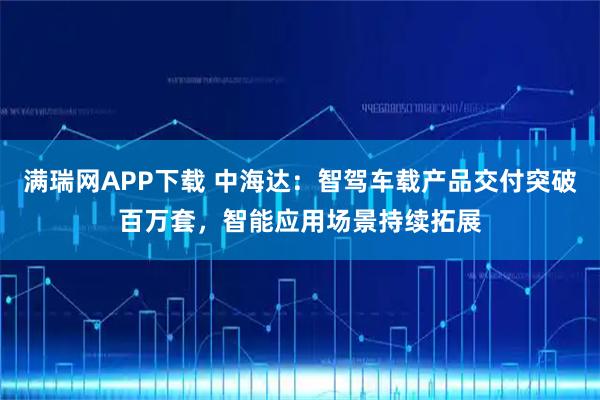 满瑞网APP下载 中海达：智驾车载产品交付突破百万套，智能应用场景持续拓展