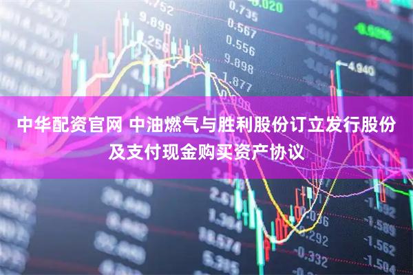 中华配资官网 中油燃气与胜利股份订立发行股份及支付现金购买资产协议