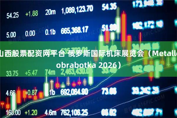 山西股票配资网平台 俄罗斯国际机床展览会（Metalloobrabotka 2026）