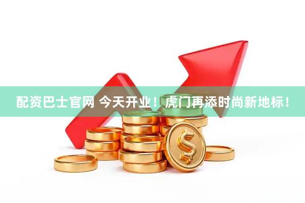 配资巴士官网 今天开业！虎门再添时尚新地标！