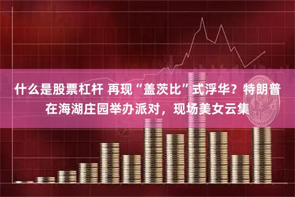 什么是股票杠杆 再现“盖茨比”式浮华？特朗普在海湖庄园举办派对，现场美女云集
