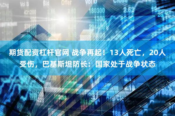 期货配资杠杆官网 战争再起！13人死亡，20人受伤，巴基斯坦防长：国家处于战争状态