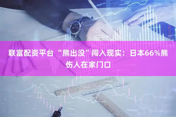 联富配资平台 “熊出没”闯入现实：日本66%熊伤人在家门口