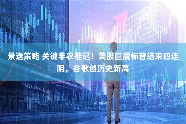 景逸策略 关键非农推迟！美股巨震标普结束四连阴，谷歌创历史新高