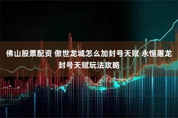 佛山股票配资 傲世龙城怎么加封号天赋 永恒屠龙封号天赋玩法攻略