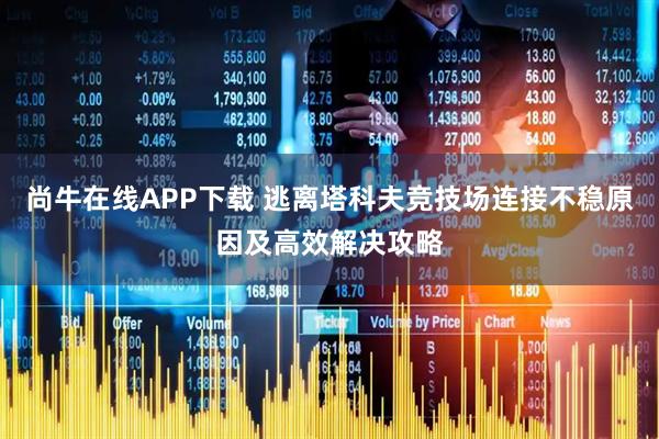 尚牛在线APP下载 逃离塔科夫竞技场连接不稳原因及高效解决攻略