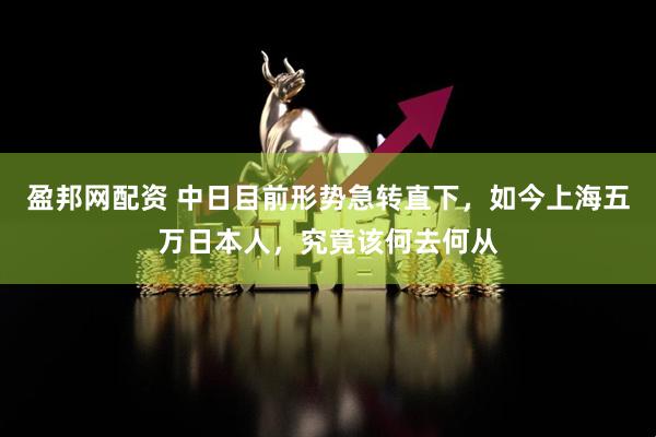 盈邦网配资 中日目前形势急转直下，如今上海五万日本人，究竟该何去何从