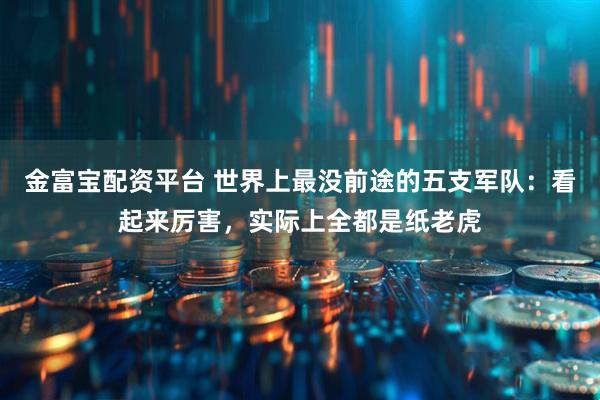 金富宝配资平台 世界上最没前途的五支军队：看起来厉害，实际上全都是纸老虎