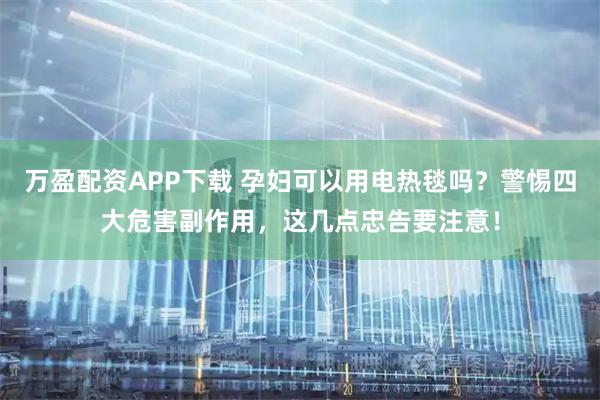 万盈配资APP下载 孕妇可以用电热毯吗？警惕四大危害副作用，这几点忠告要注意！
