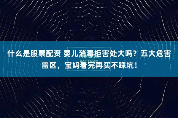 什么是股票配资 婴儿消毒柜害处大吗？五大危害雷区，宝妈看完再买不踩坑！