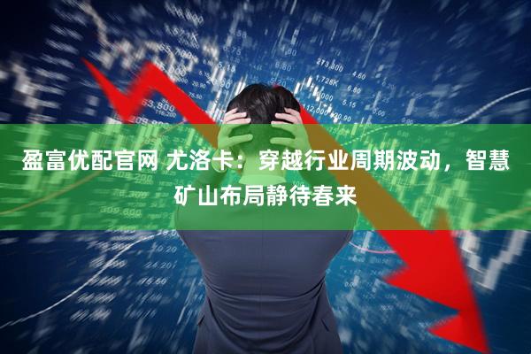 盈富优配官网 尤洛卡：穿越行业周期波动，智慧矿山布局静待春来