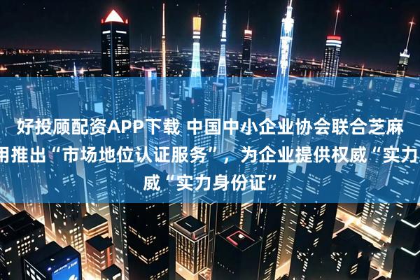 好投顾配资APP下载 中国中小企业协会联合芝麻企业信用推出“市场地位认证服务”，为企业提供权威“实力身份证”