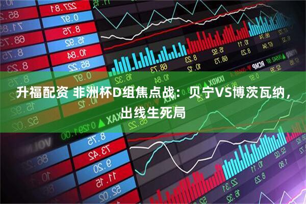 升福配资 非洲杯D组焦点战：贝宁VS博茨瓦纳，出线生死局