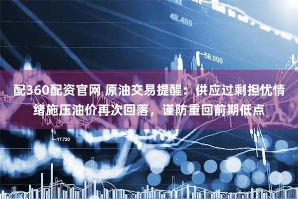 配360配资官网 原油交易提醒：供应过剩担忧情绪施压油价再次回落，谨防重回前期低点