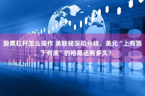 股票杠杆怎么操作 美联储深陷分歧，美元“上有顶、下有底”的格局还有多久？
