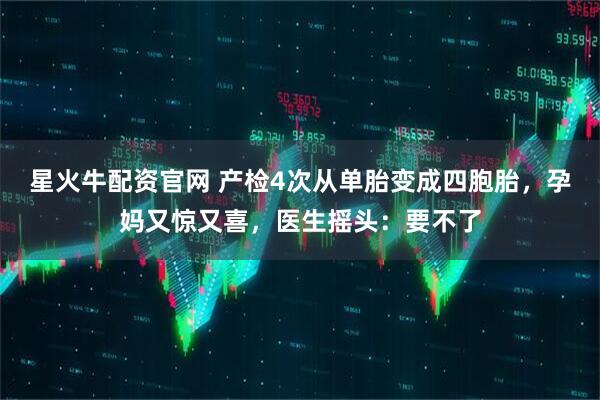 星火牛配资官网 产检4次从单胎变成四胞胎，孕妈又惊又喜，医生摇头：要不了