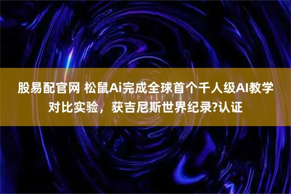 股易配官网 松鼠Ai完成全球首个千人级AI教学对比实验，获吉尼斯世界纪录?认证