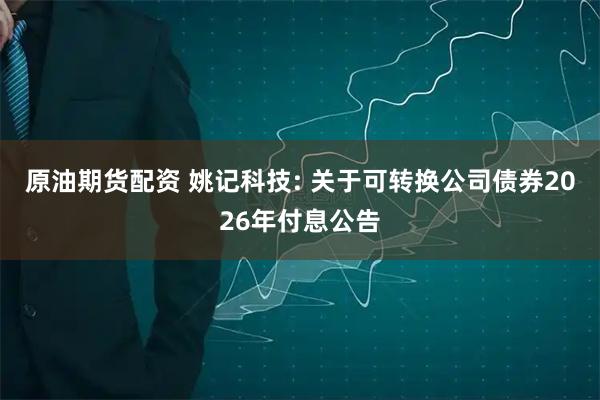 原油期货配资 姚记科技: 关于可转换公司债券2026年付息公告