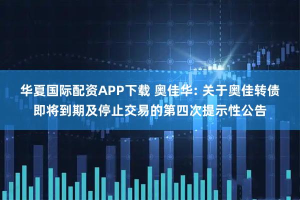 华夏国际配资APP下载 奥佳华: 关于奥佳转债即将到期及停止交易的第四次提示性公告