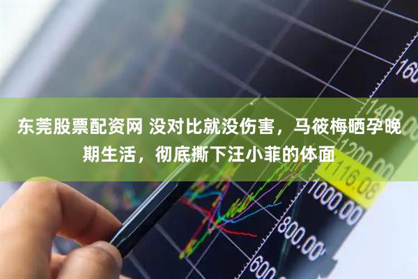 东莞股票配资网 没对比就没伤害，马筱梅晒孕晚期生活，彻底撕下汪小菲的体面