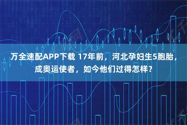 万全速配APP下载 17年前，河北孕妇生5胞胎，成奥运使者，如今他们过得怎样？