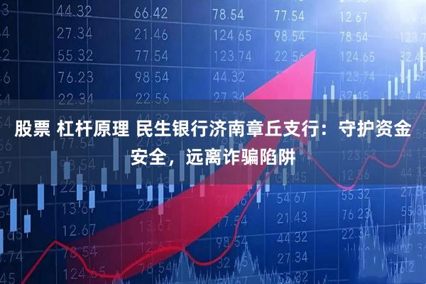 股票 杠杆原理 民生银行济南章丘支行：守护资金安全，远离诈骗陷阱