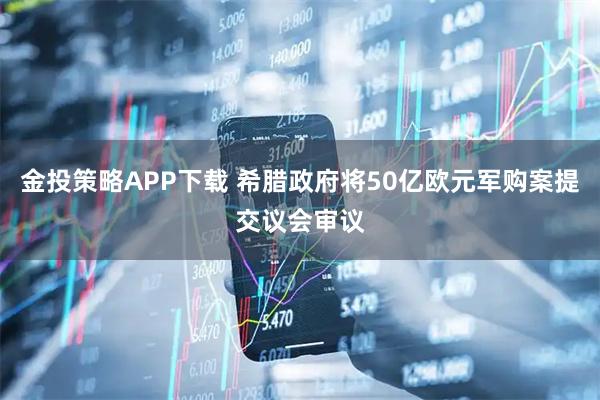 金投策略APP下载 希腊政府将50亿欧元军购案提交议会审议