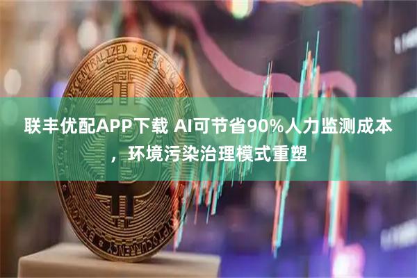 联丰优配APP下载 AI可节省90%人力监测成本，环境污染治理模式重塑