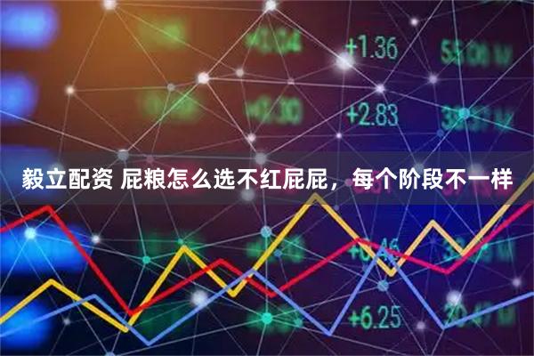 毅立配资 屁粮怎么选不红屁屁，每个阶段不一样