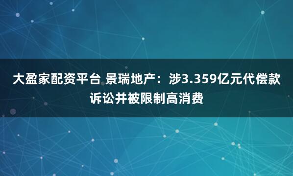 大盈家配资平台 景瑞地产：涉3.359亿元代偿款诉讼并被限制高消费