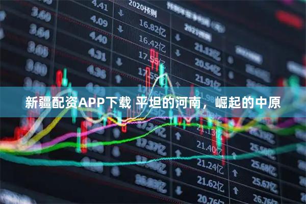 新疆配资APP下载 平坦的河南，崛起的中原