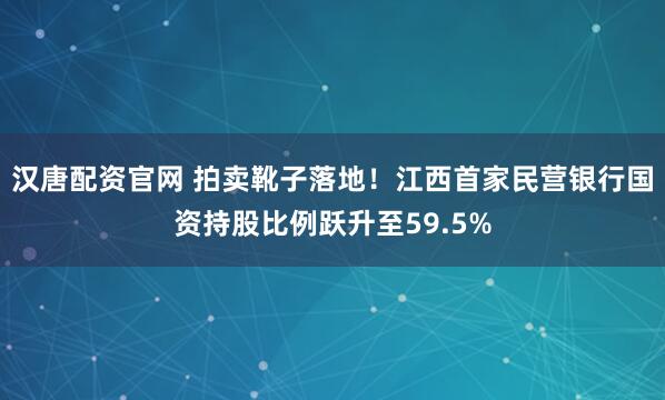 汉唐配资官网 拍卖靴子落地！江西首家民营银行国资持股比例跃升至59.5%