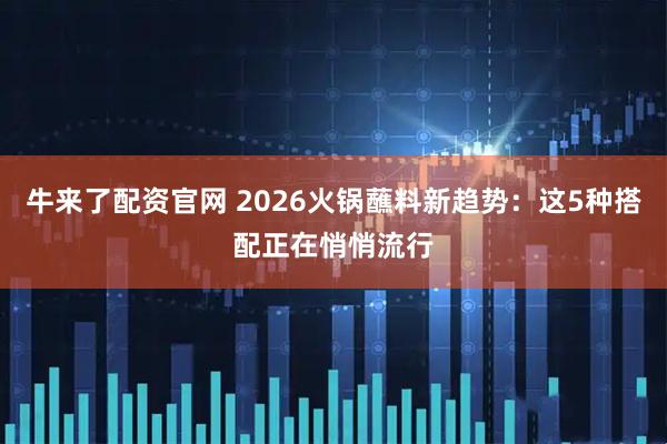 牛来了配资官网 2026火锅蘸料新趋势：这5种搭配正在悄悄流行
