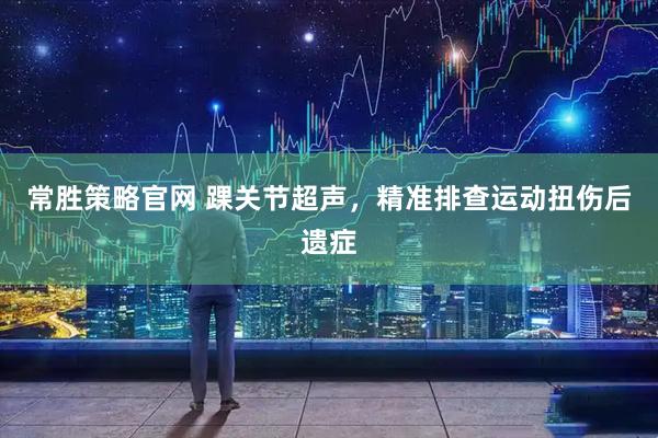 常胜策略官网 踝关节超声，精准排查运动扭伤后遗症