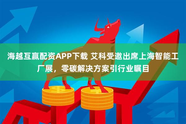 海越互赢配资APP下载 艾科受邀出席上海智能工厂展，零碳解决方案引行业瞩目